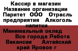 Кассир в магазин › Название организации ­ Паритет, ООО › Отрасль предприятия ­ Алкоголь, напитки › Минимальный оклад ­ 20 000 - Все города Работа » Вакансии   . Алтайский край,Яровое г.